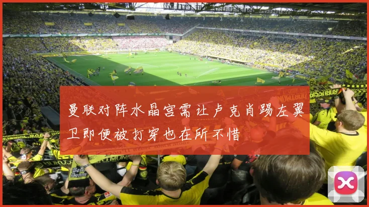 曼联对阵水晶宫需让卢克肖踢左翼卫即便被打穿也在所不惜