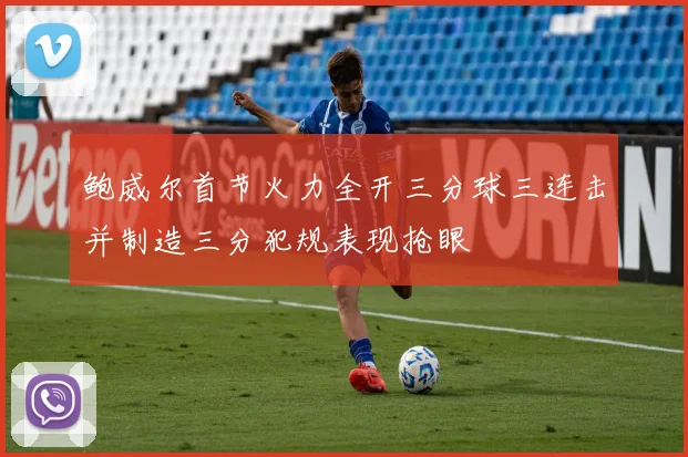 鲍威尔首节火力全开三分球三连击并制造三分犯规表现抢眼