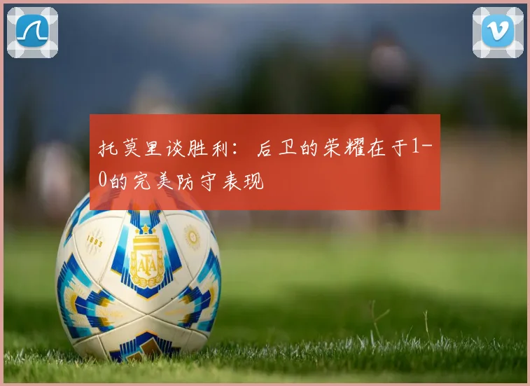 托莫里谈胜利：后卫的荣耀在于1-0的完美防守表现