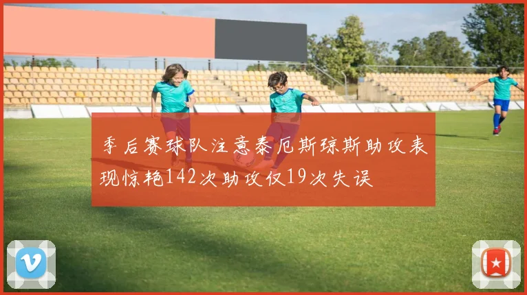 季后赛球队注意泰厄斯琼斯助攻表现惊艳142次助攻仅19次失误