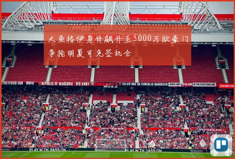 大鱼格伊身价飙升至5000万欧豪门争抢明夏可免签机会