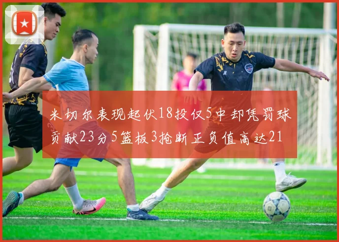 米切尔表现起伏18投仅5中却凭罚球贡献23分5篮板3抢断正负值高达21