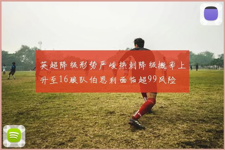 英超降级形势严峻热刺降级概率上升至16狼队伯恩利面临超99风险
