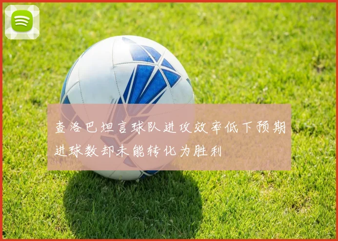 查洛巴坦言球队进攻效率低下预期进球数却未能转化为胜利