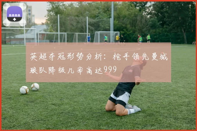 英超夺冠形势分析：枪手领先曼城狼队降级几率高达999