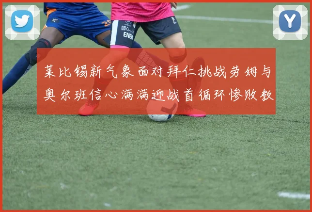 莱比锡新气象面对拜仁挑战劳姆与奥尔班信心满满迎战首循环惨败教训