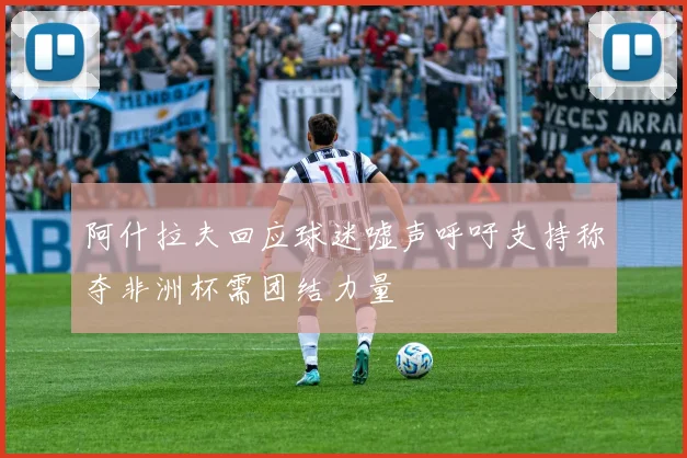 阿什拉夫回应球迷嘘声呼吁支持称夺非洲杯需团结力量