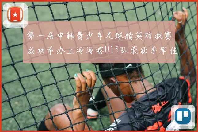 第一届中韩青少年足球精英对抗赛成功举办上海海港U15队荣获季军佳绩