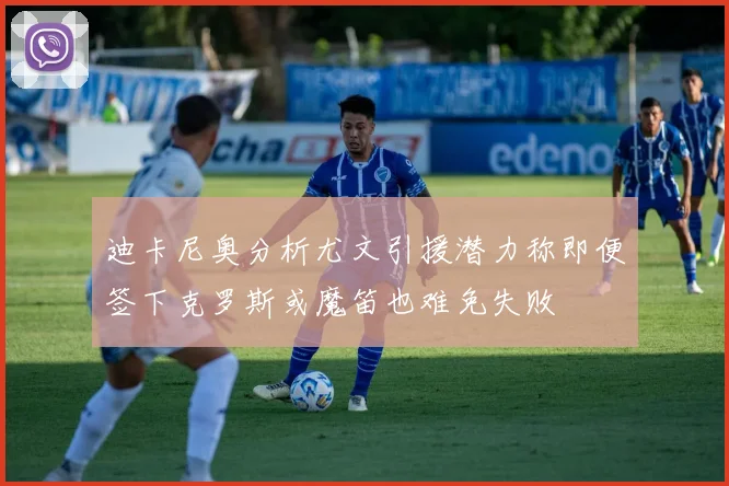 迪卡尼奥分析尤文引援潜力称即便签下克罗斯或魔笛也难免失败