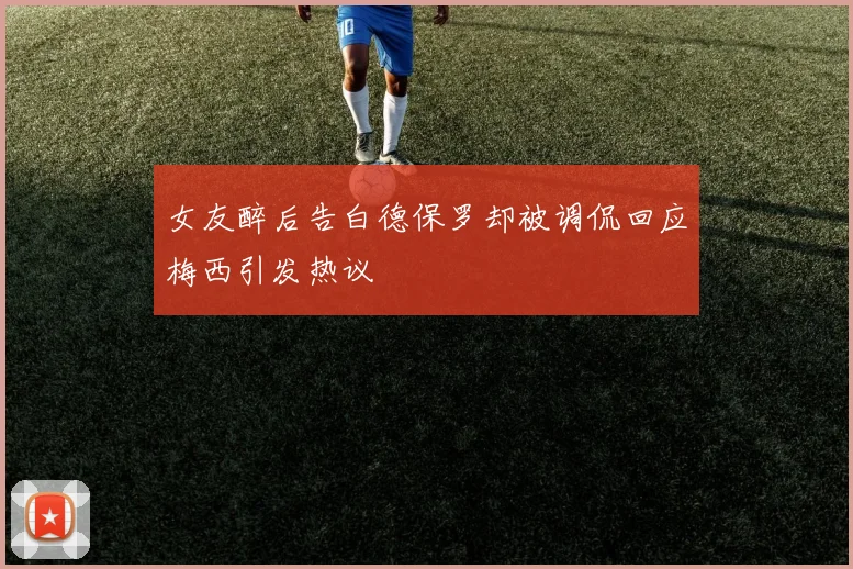 女友醉后告白德保罗却被调侃回应梅西引发热议