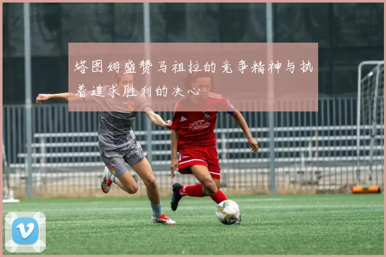 塔图姆盛赞马祖拉的竞争精神与执着追求胜利的决心