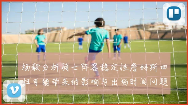 杨毅分析骑士阵容稳定性詹姆斯回归可能带来的影响与出场时间问题