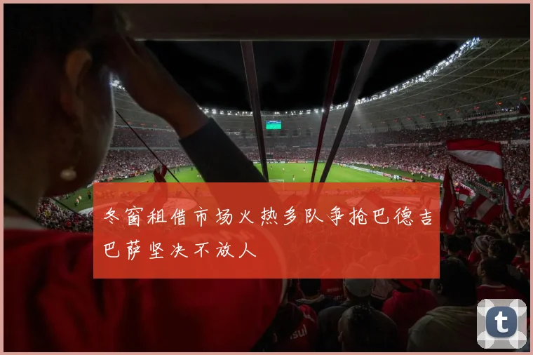 冬窗租借市场火热多队争抢巴德吉巴萨坚决不放人