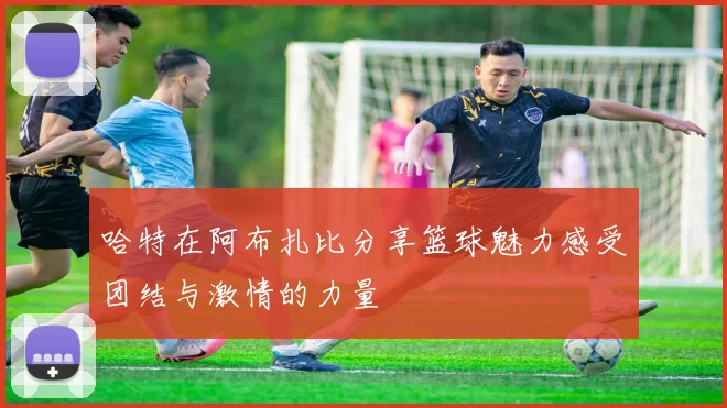 哈特在阿布扎比分享篮球魅力感受团结与激情的力量