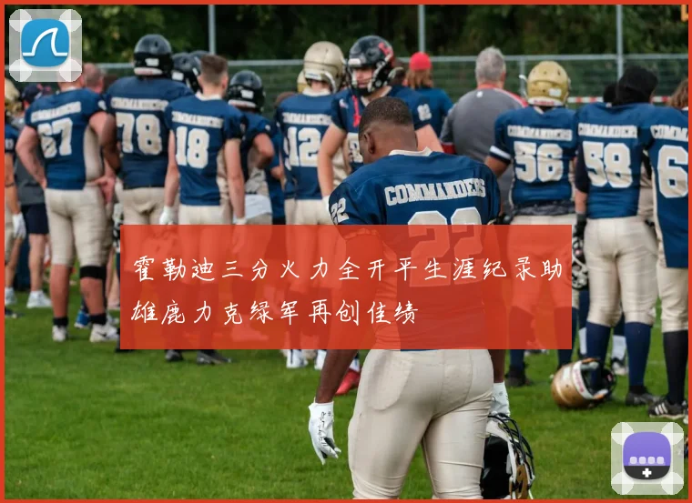 霍勒迪三分火力全开平生涯纪录助雄鹿力克绿军再创佳绩
