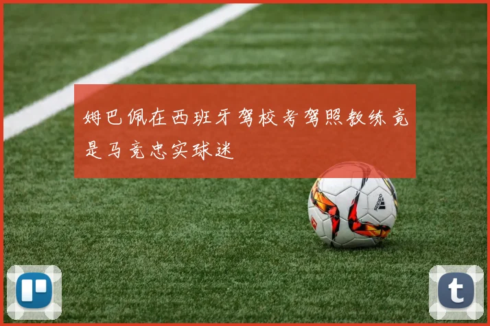姆巴佩在西班牙驾校考驾照教练竟是马竞忠实球迷