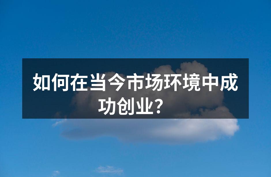 如何在当今市场环境中成功创业？