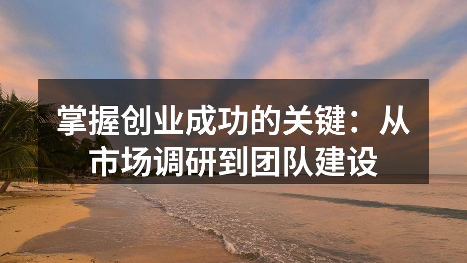 掌握创业成功的关键：从市场调研到团队建设